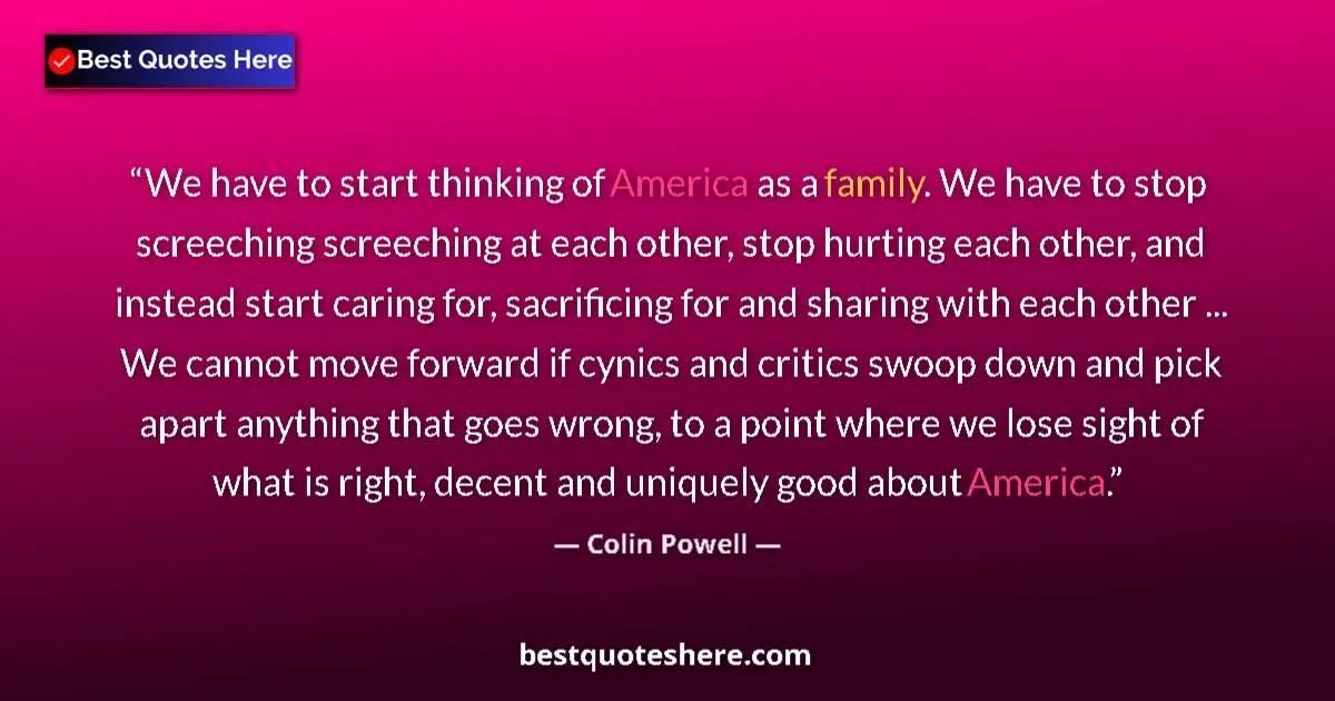 Quote by Colin Powell: We have to start thinking of America as a family. We have to stop screeching screeching at each othe...