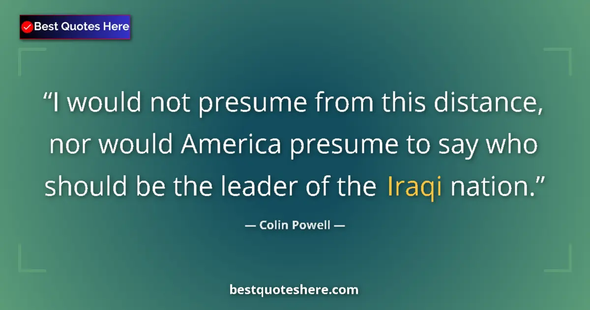 Quote by Colin Powell: I would not presume from this distance, nor would America presume to say who should be the leader of...