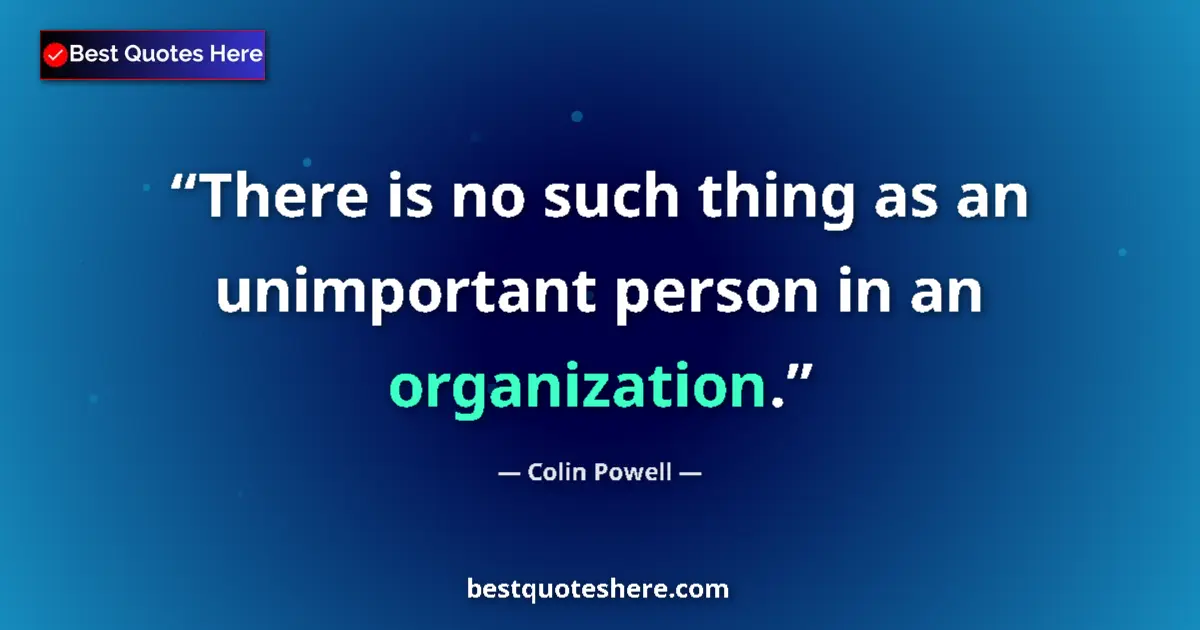 Quote by Colin Powell: There is no such thing as an unimportant person in an organization....