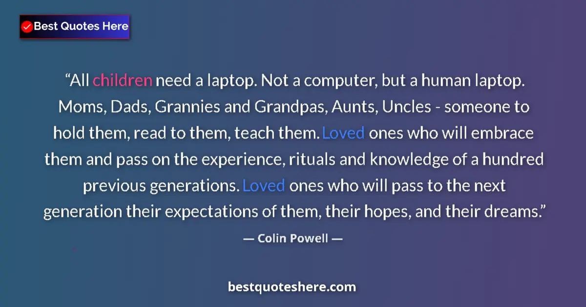 Quote by Colin Powell: All children need a laptop. Not a computer, but a human laptop. Moms, Dads, Grannies and Grandpas, A...
