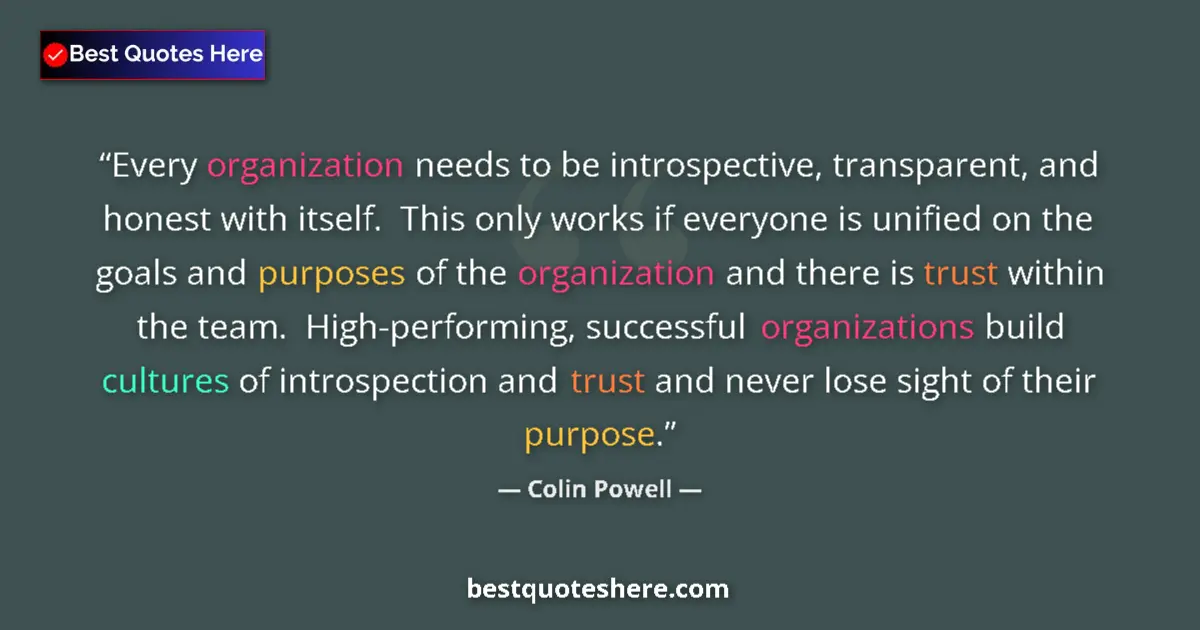 Quote by Colin Powell: Every organization needs to be introspective, transparent, and honest with itself.  This only works ...