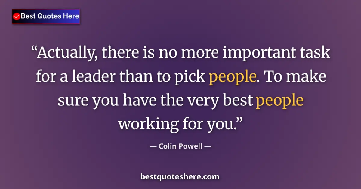 Quote by Colin Powell: Actually, there is no more important task for a leader than to pick people. To make sure you have th...