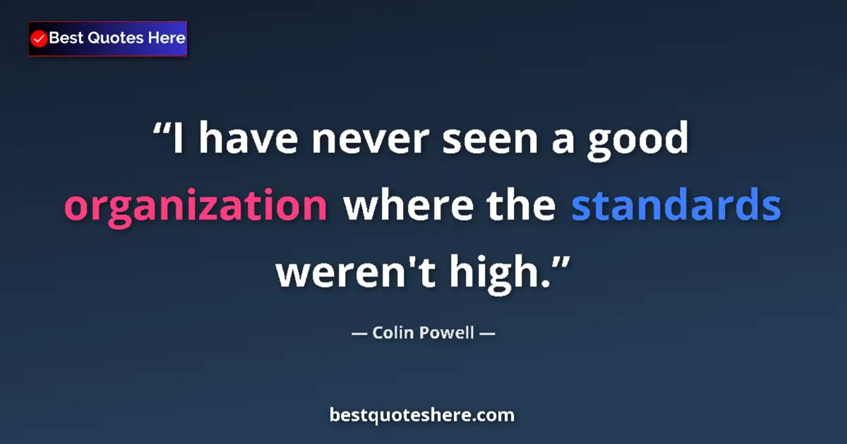 Quote by Colin Powell: I have never seen a good organization where the standards weren't high....