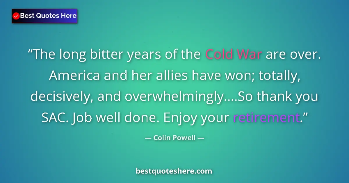 Quote by Colin Powell: The long bitter years of the Cold War are over. America and her allies have won; totally, decisively...