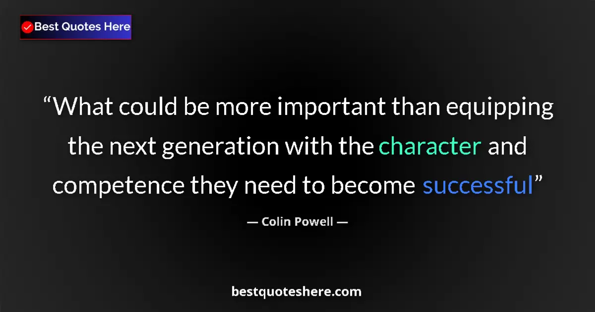 Quote by Colin Powell: What could be more important than equipping the next generation with the character and competence th...
