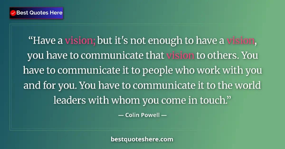 Quote by Colin Powell: Have a vision; but it's not enough to have a vision, you have to communicate that vision to others. ...