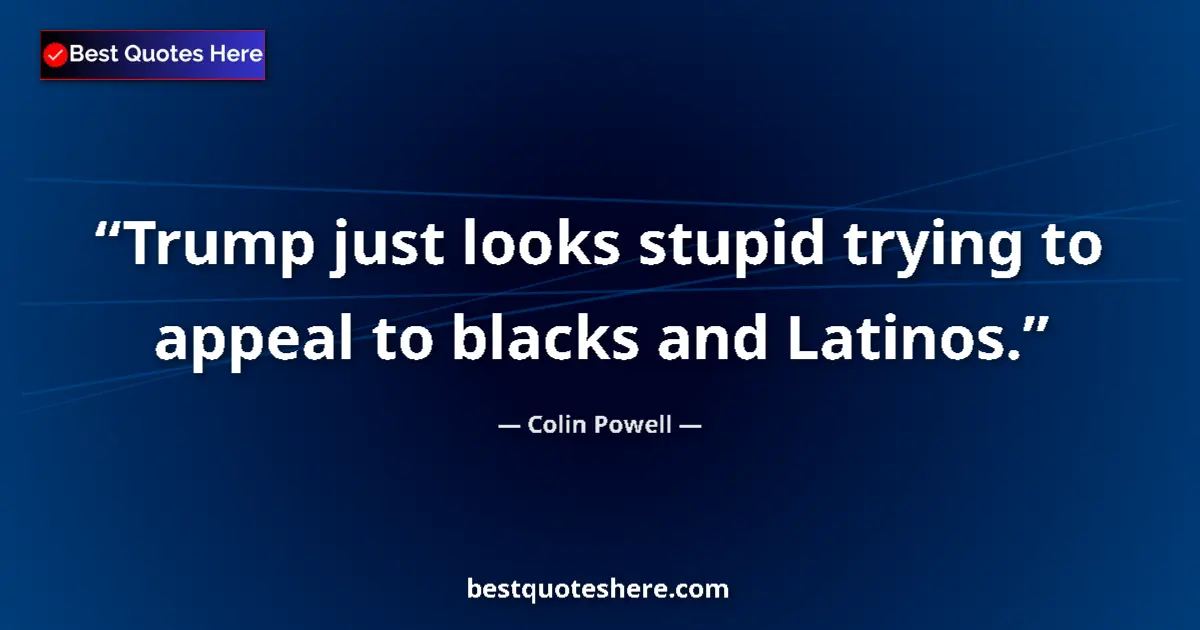 Quote by Colin Powell: Trump just looks stupid trying to appeal to blacks and Latinos....