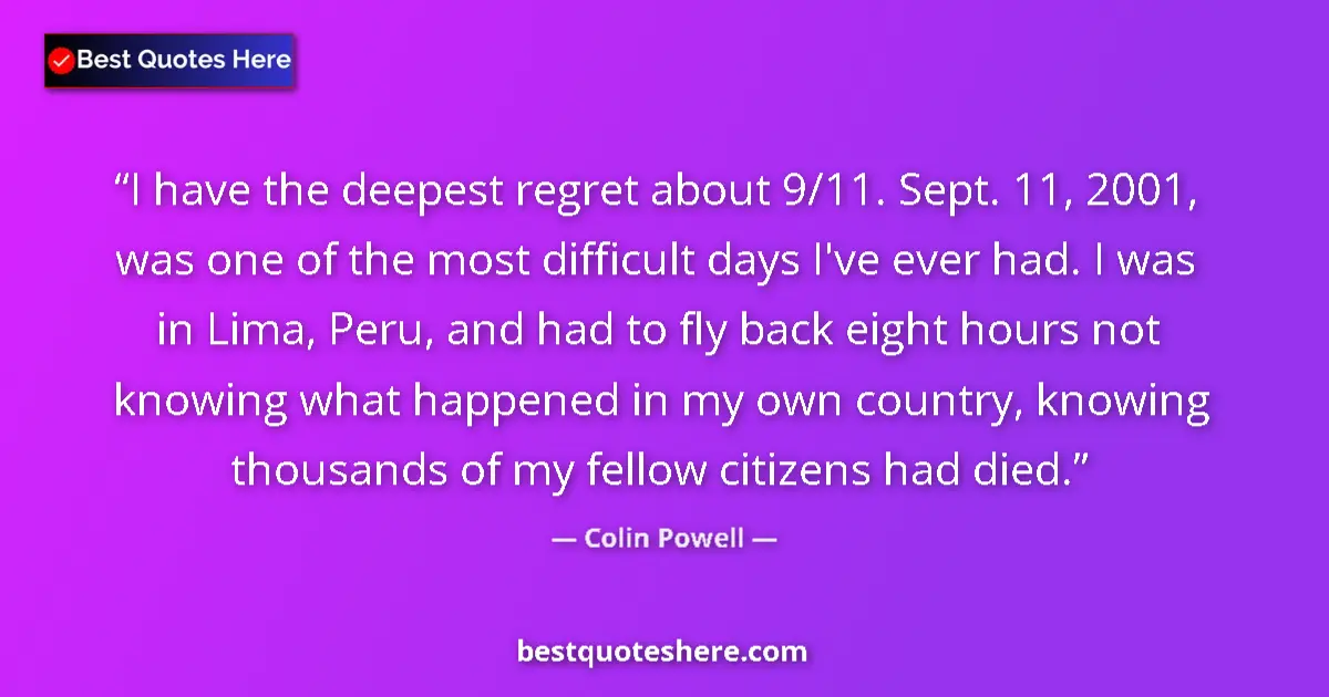 Quote by Colin Powell: I have the deepest regret about 9/11. Sept. 11, 2001, was one of the most difficult days I've ever h...