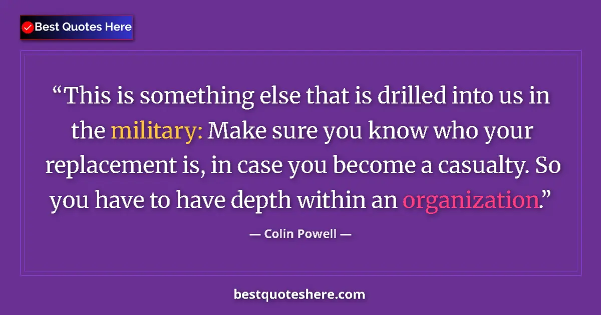 Quote by Colin Powell: This is something else that is drilled into us in the military: Make sure you know who your replacem...
