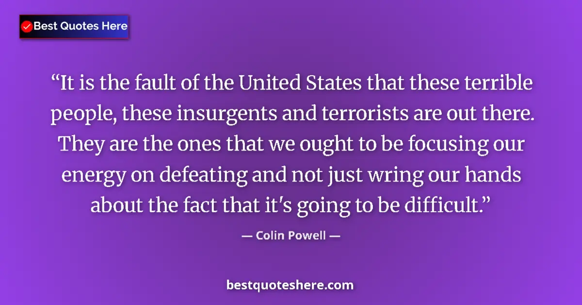 Quote by Colin Powell: It is the fault of the United States that these terrible people, these insurgents and terrorists are...