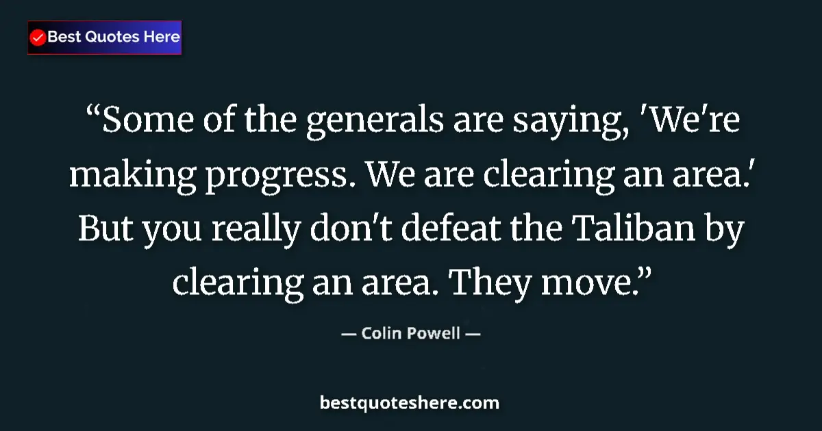 Quote by Colin Powell: Some of the generals are saying, 'We're making progress. We are clearing an area.' But you really do...