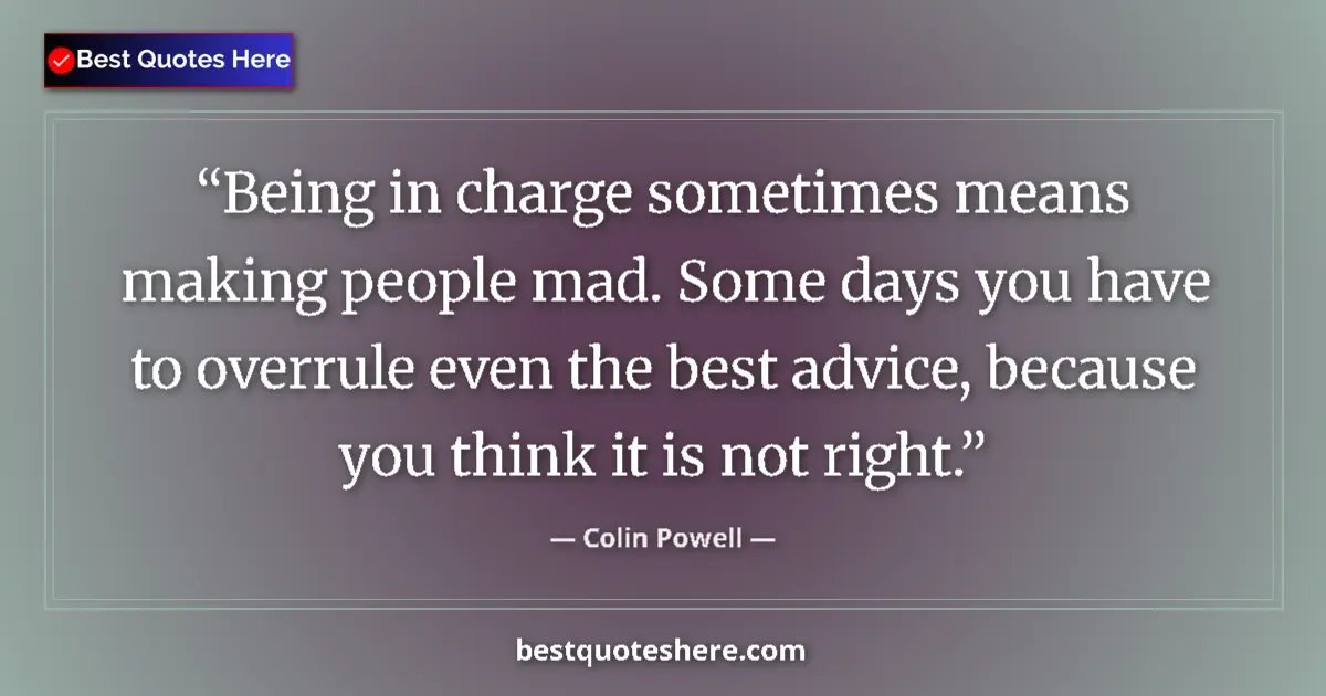 Quote by Colin Powell: Being in charge sometimes means making people mad. Some days you have to overrule even the best advi...