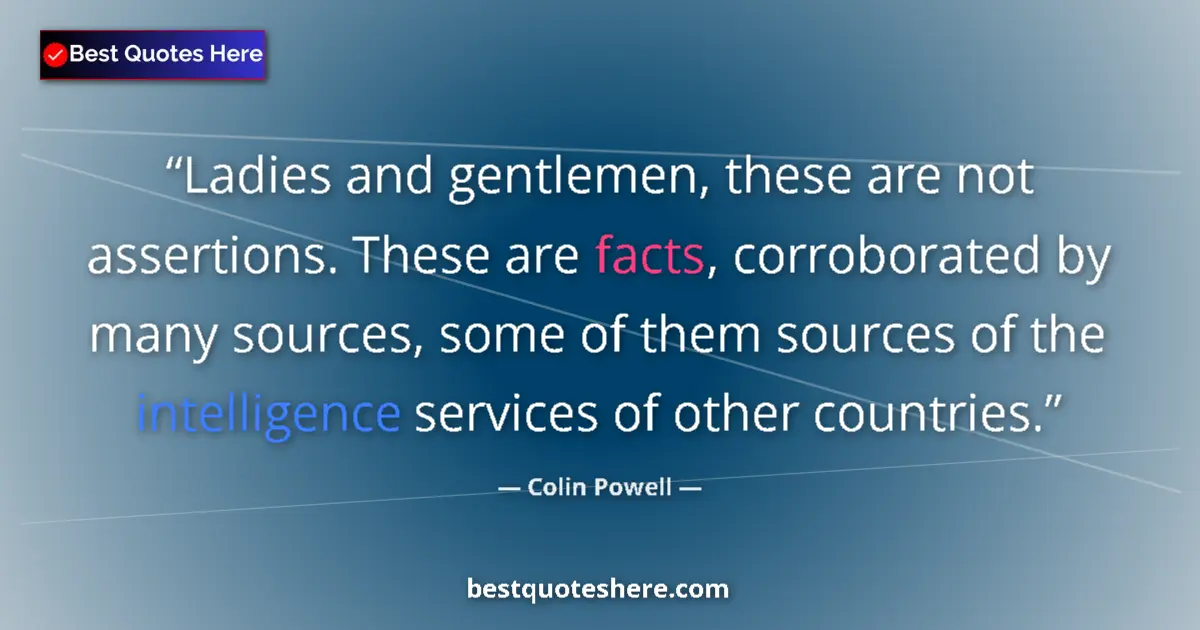 Quote by Colin Powell: Ladies and gentlemen, these are not assertions. These are facts, corroborated by many sources, some ...
