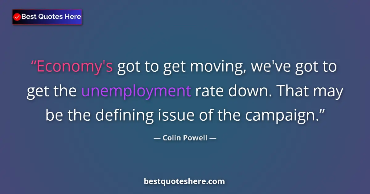 Quote by Colin Powell: Economy's got to get moving, we've got to get the unemployment rate down. That may be the defining i...