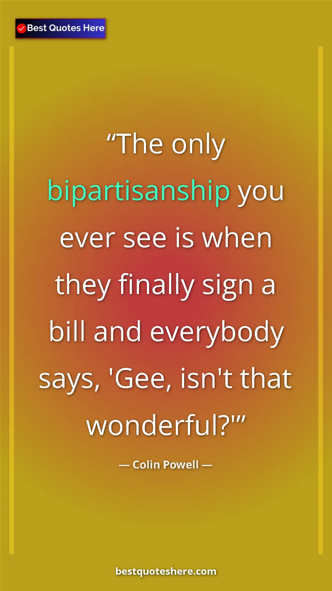 Colin Powell Quote Card: "The only bipartisanship you ever see is when they finally..." Pinterest quote poster by Colin Powell: "The only bipartisanship you ever see is when they finally..."
