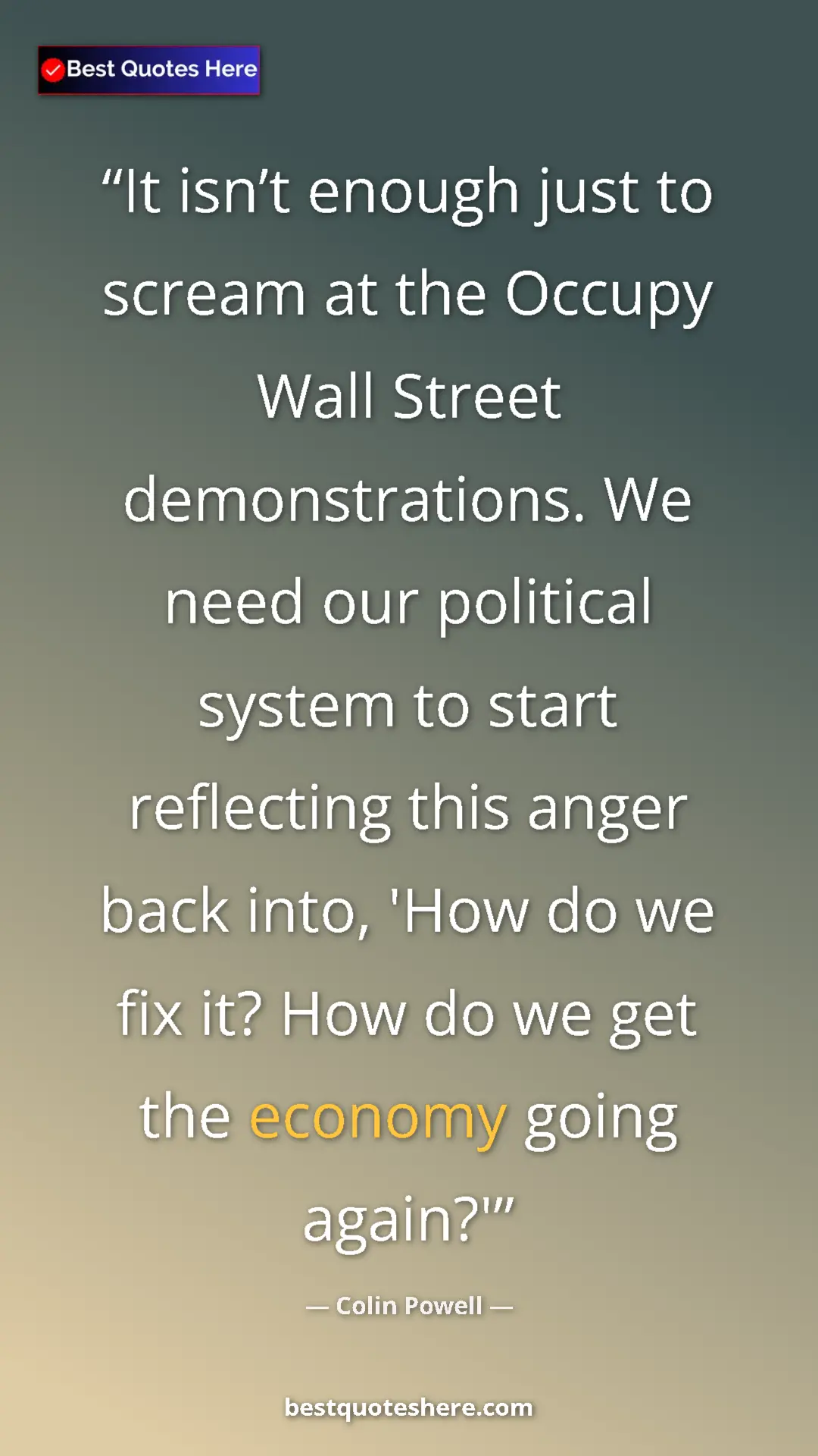 Colin Powell Quote Card: "It isn’t enough just to scream at the Occupy Wall Street..." Pinterest quote poster by Colin Powell: "It isn’t enough just to scream at the Occupy Wall Street..."
