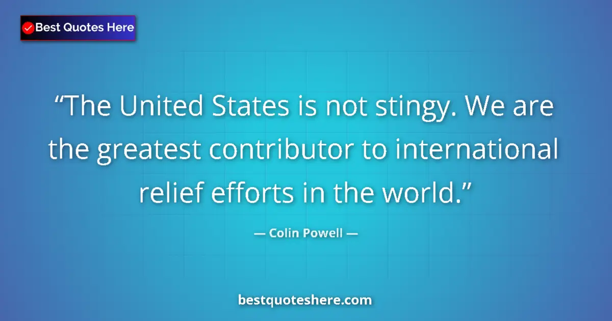 Quote by Colin Powell: The United States is not stingy. We are the greatest contributor to international relief efforts in ...
