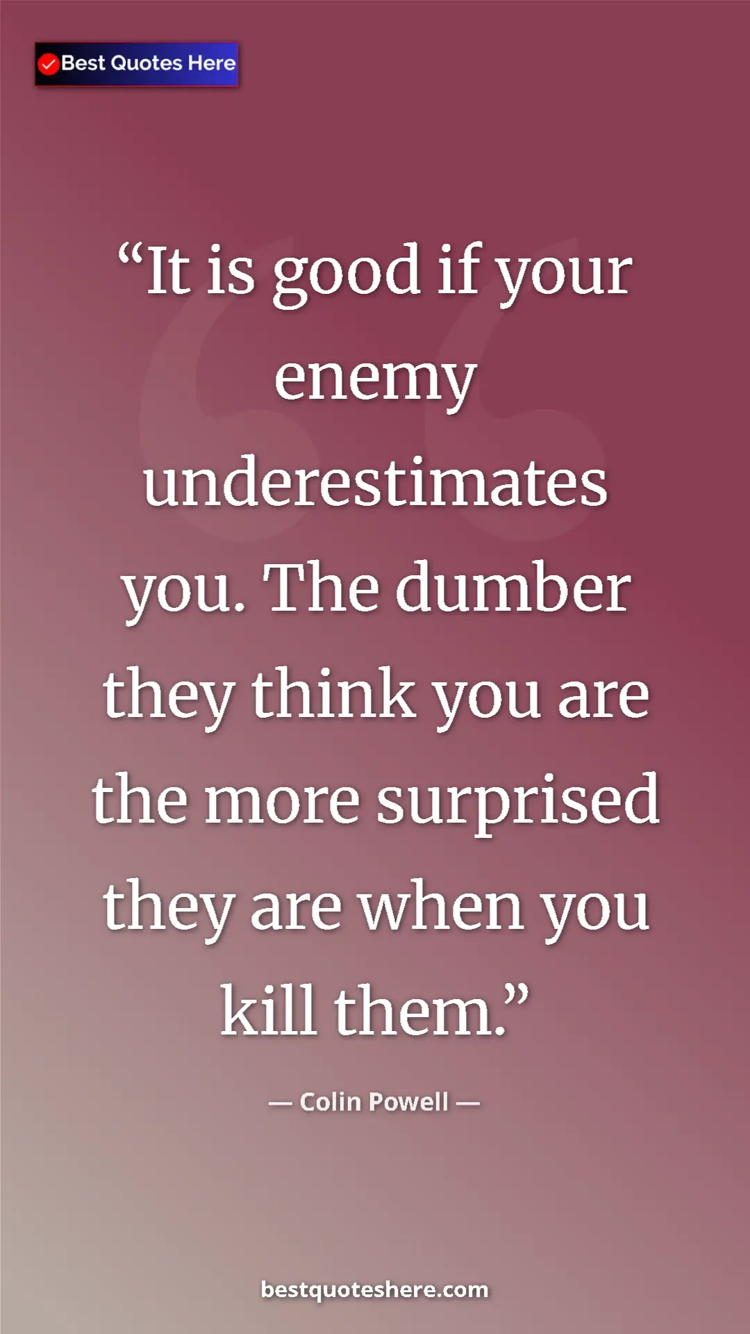 Colin Powell Quote Card: "It is good if your enemy underestimates you. The dumber..." Pinterest quote poster by Colin Powell: "It is good if your enemy underestimates you. The dumber..."