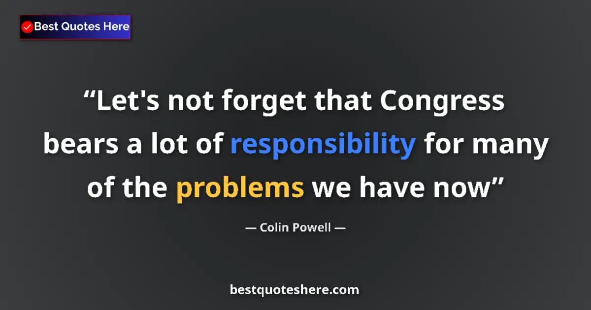 Quote by Colin Powell: Let's not forget that Congress bears a lot of responsibility for many of the problems we have now...