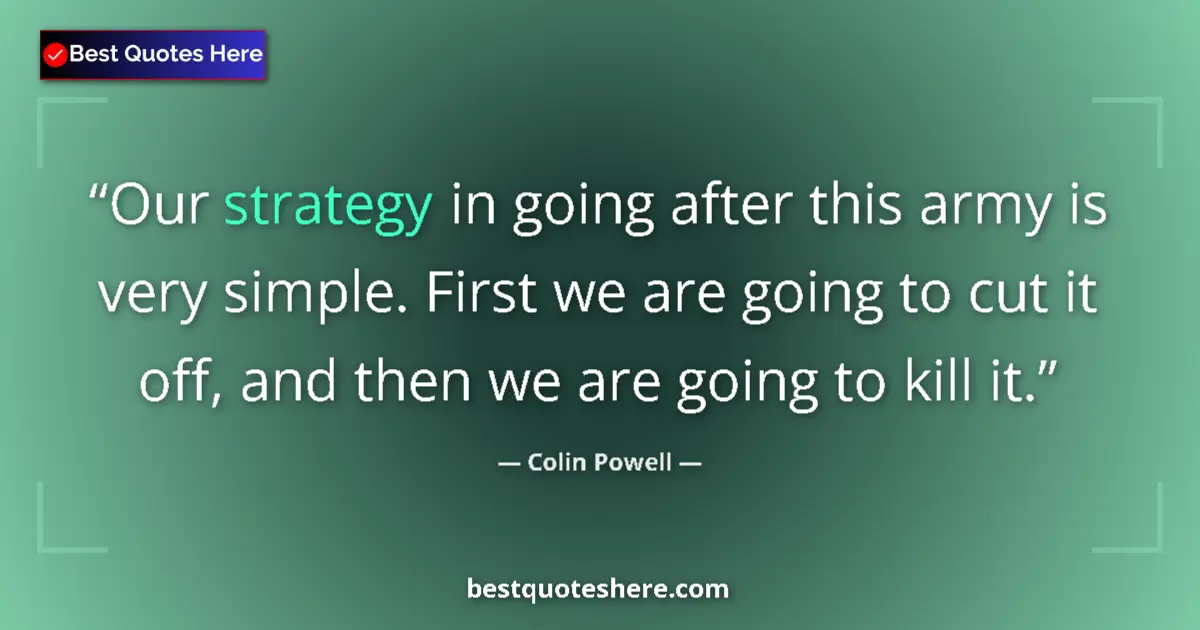 Quote by Colin Powell: Our strategy in going after this army is very simple. First we are going to cut it off, and then we ...