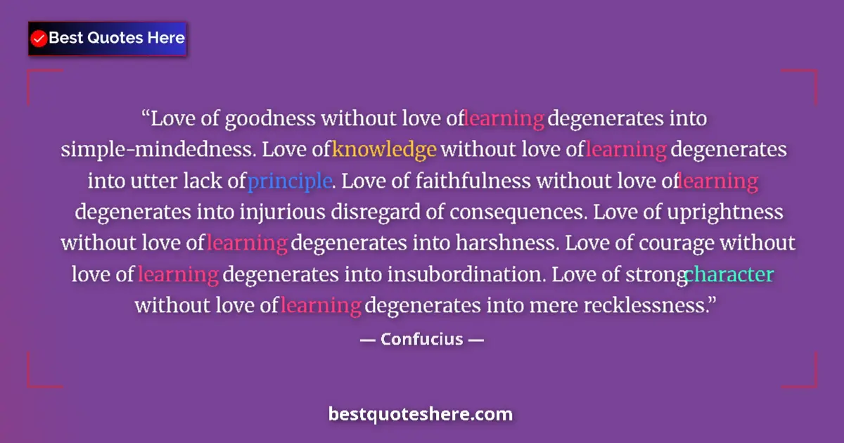 Quote by Confucius: Love of goodness without love of learning degenerates into simple-mindedness. Love of knowledge with...