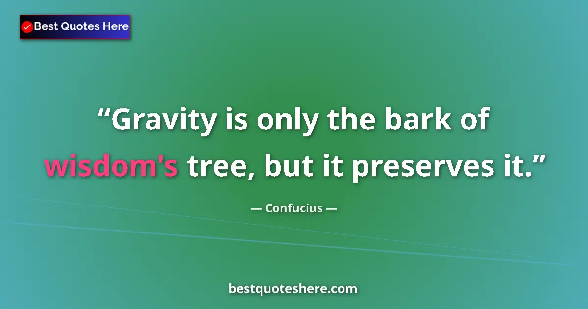 Quote by Confucius: Gravity is only the bark of wisdom's tree, but it preserves it....