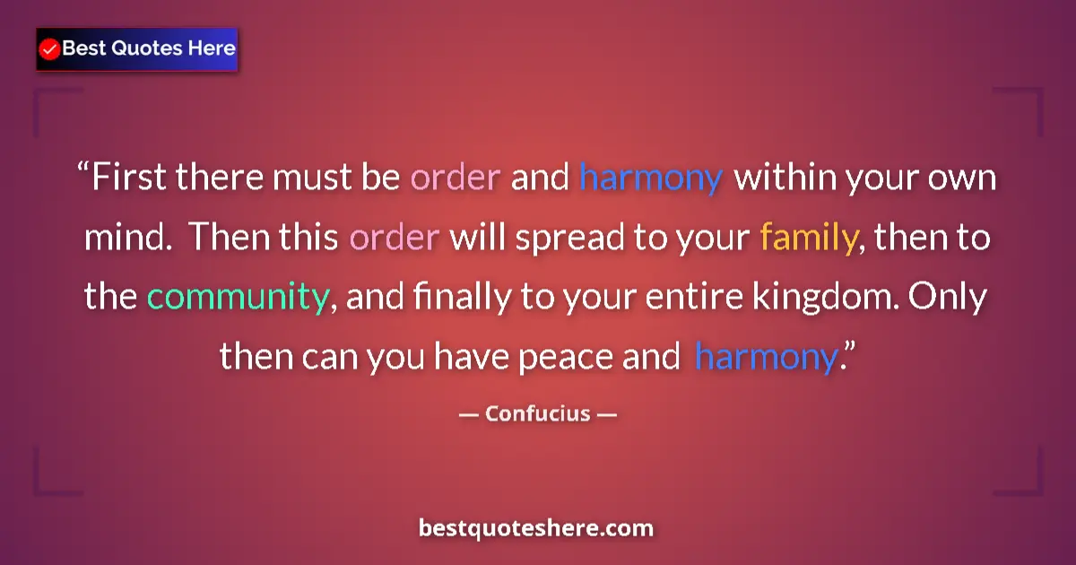 Quote by Confucius: First there must be order and harmony within your own mind.  Then this order will spread to your fam...