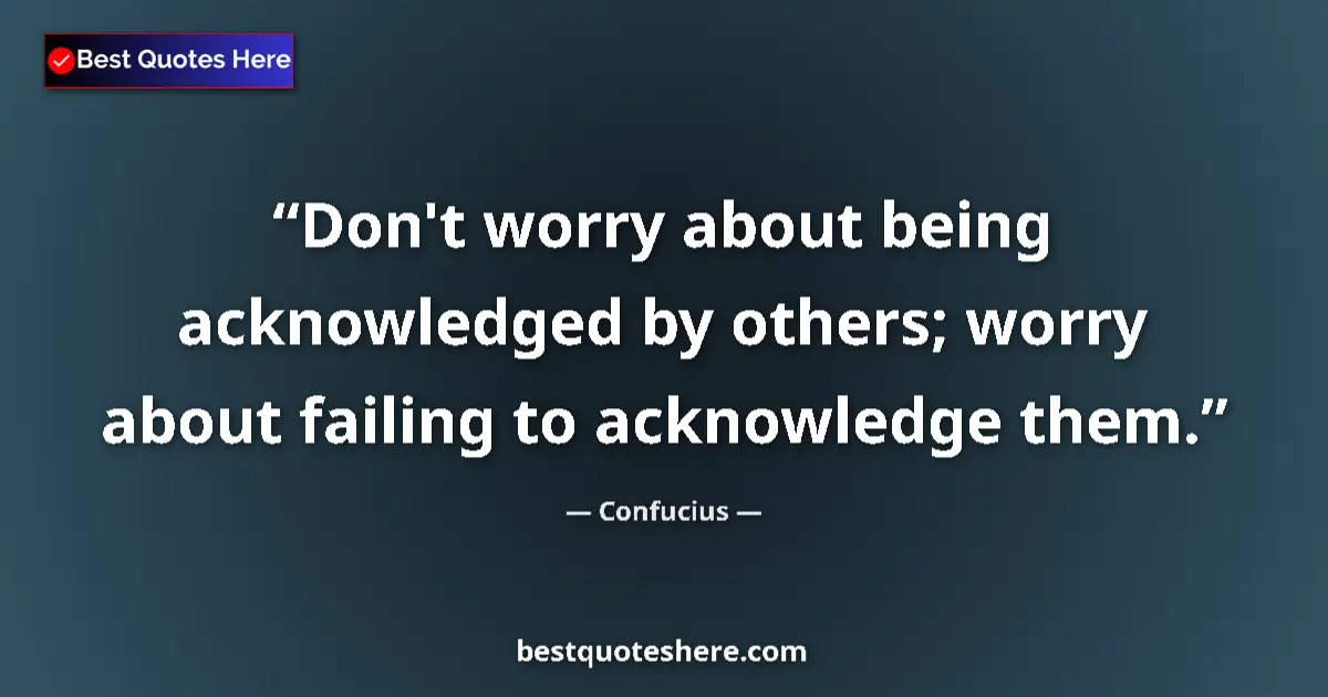 Quote by Confucius: Don't worry about being acknowledged by others; worry about failing to acknowledge them....