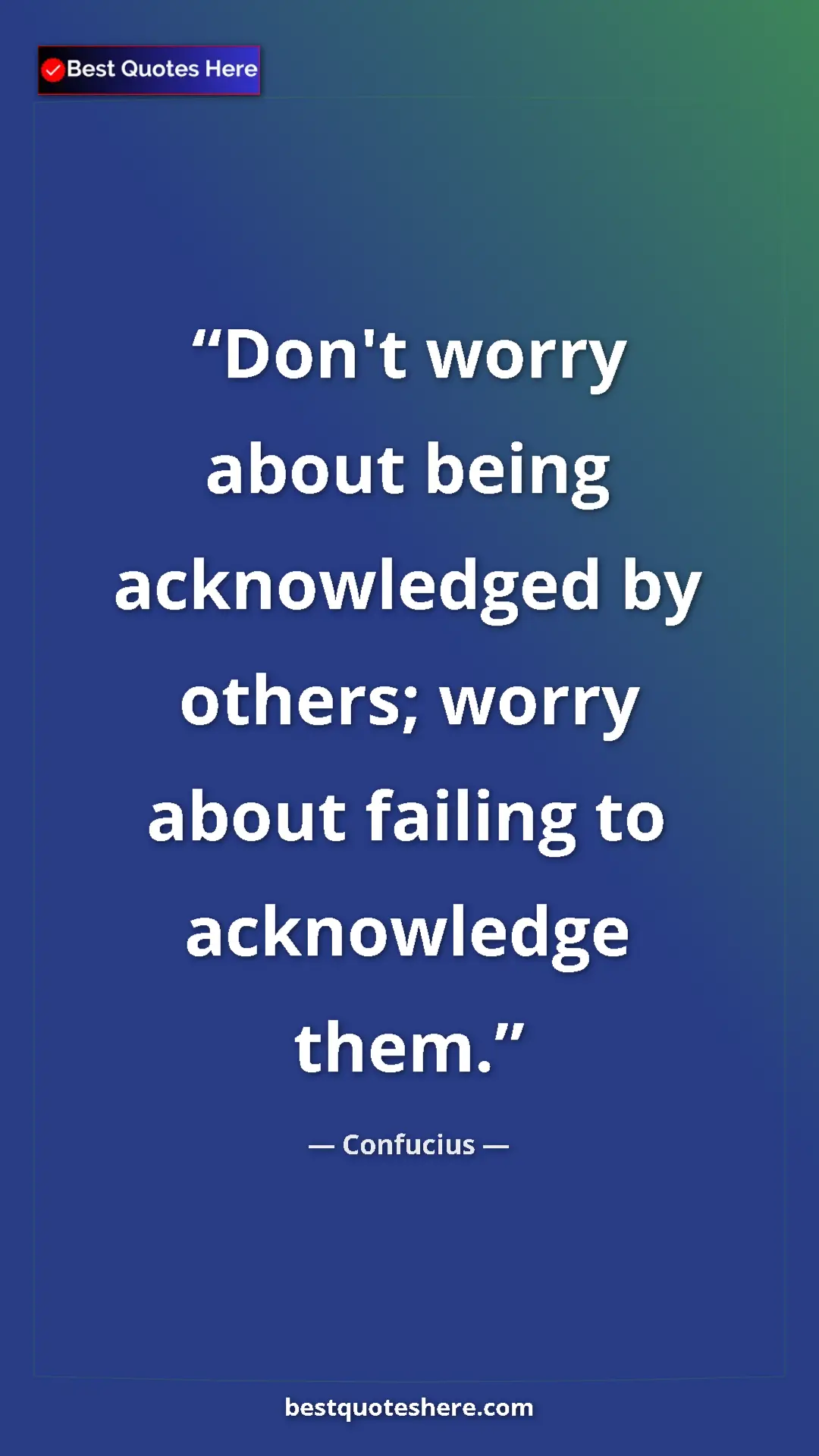 Pinterest quote poster by Confucius: "Don't worry about being acknowledged by others; worry about..."