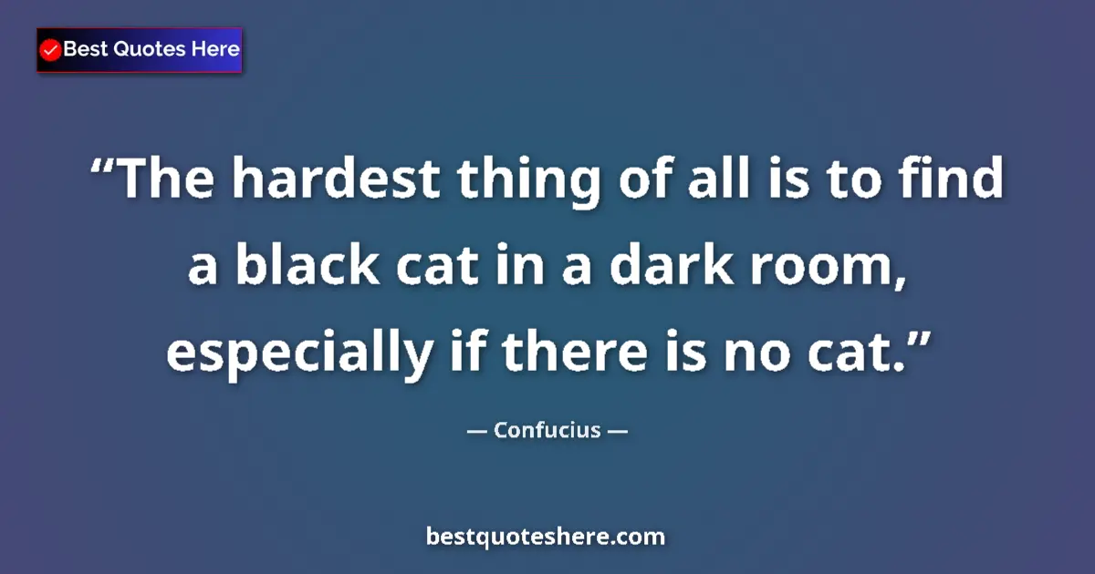 Quote by Confucius: The hardest thing of all is to find a black cat in a dark room, especially if there is no cat....