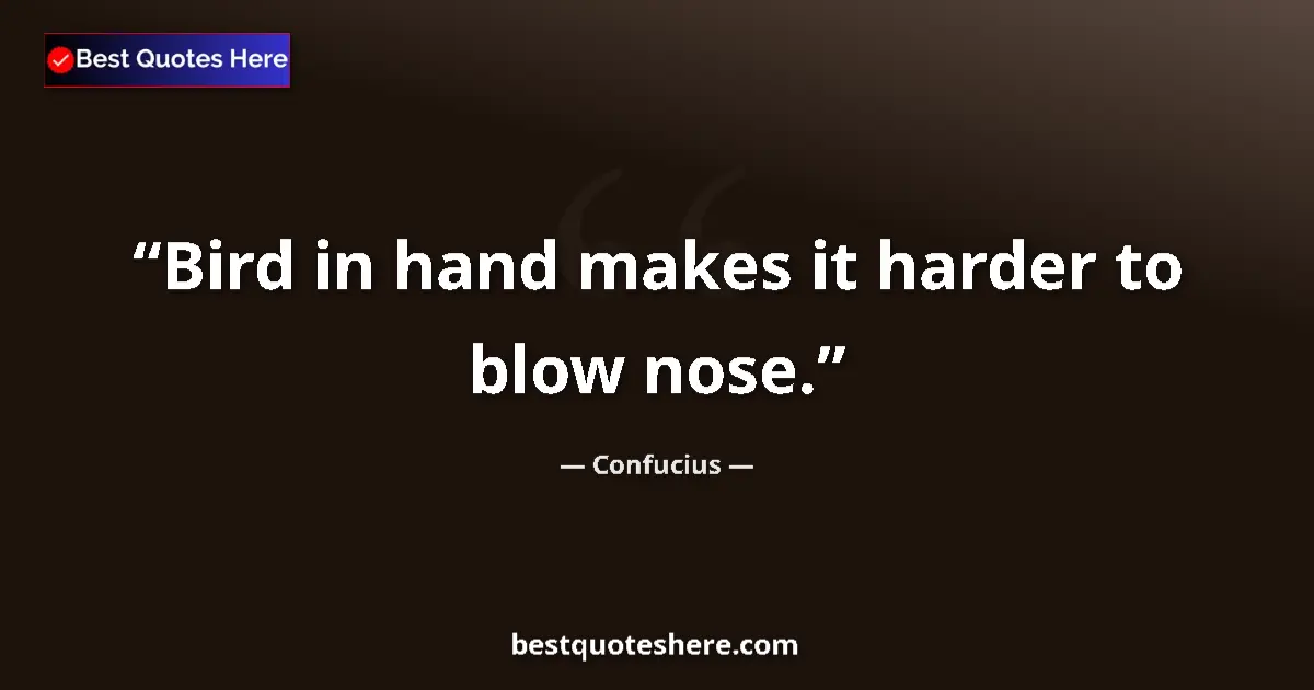 Quote by Confucius: Bird in hand makes it harder to blow nose....