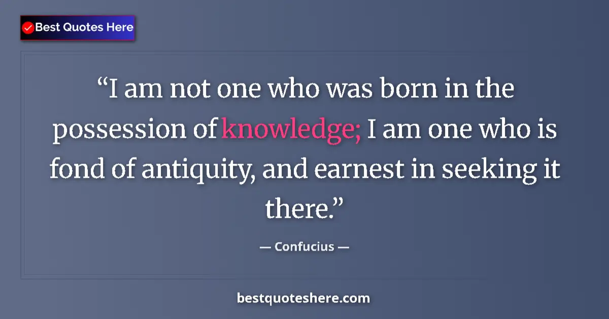 Quote by Confucius: I am not one who was born in the possession of knowledge; I am one who is fond of antiquity, and ear...
