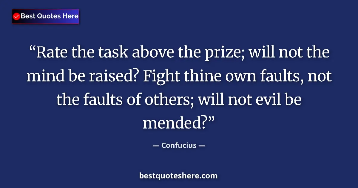 Quote by Confucius: Rate the task above the prize; will not the mind be raised? Fight thine own faults, not the faults o...