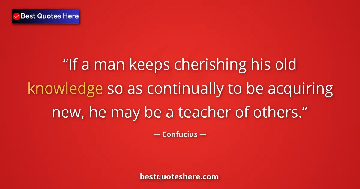 Quote by Confucius: If a man keeps cherishing his old knowledge so as continually to be acquiring new, he may be a teach...