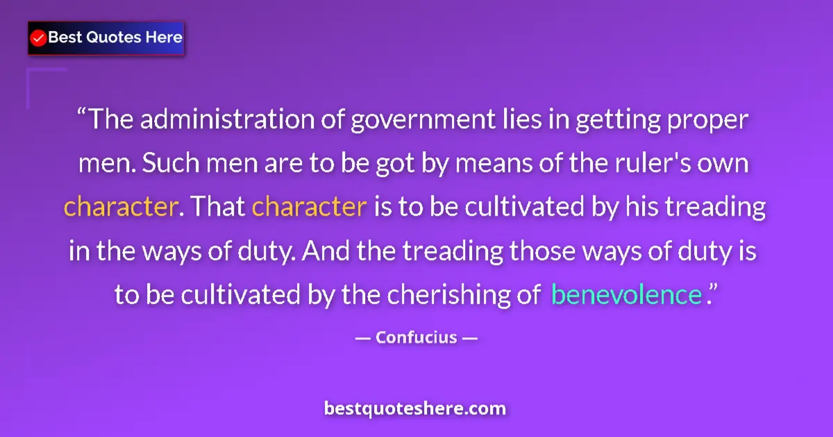 Quote by Confucius: The administration of government lies in getting proper men. Such men are to be got by means of the ...