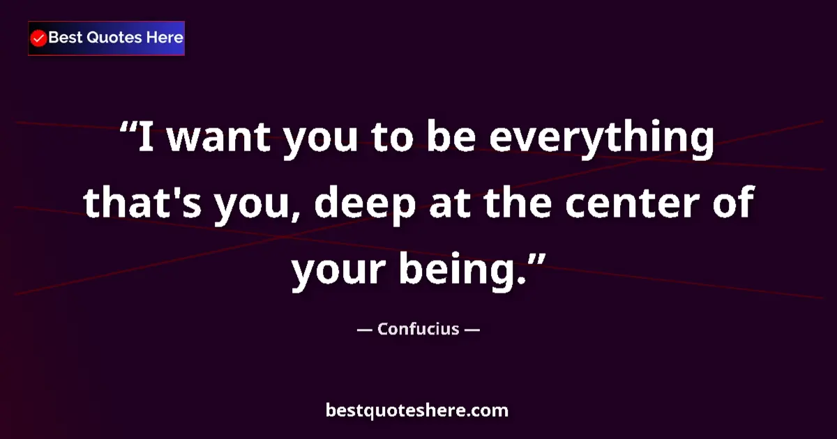 Confucius quote: "I want you to be everything that's you, deep at the center..."