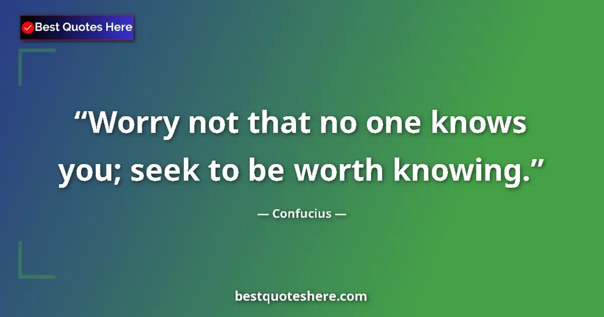 Quote by Confucius: Worry not that no one knows you; seek to be worth knowing....
