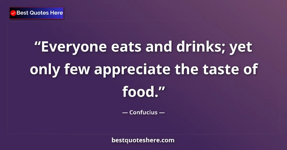 Quote by Confucius: Everyone eats and drinks; yet only few appreciate 