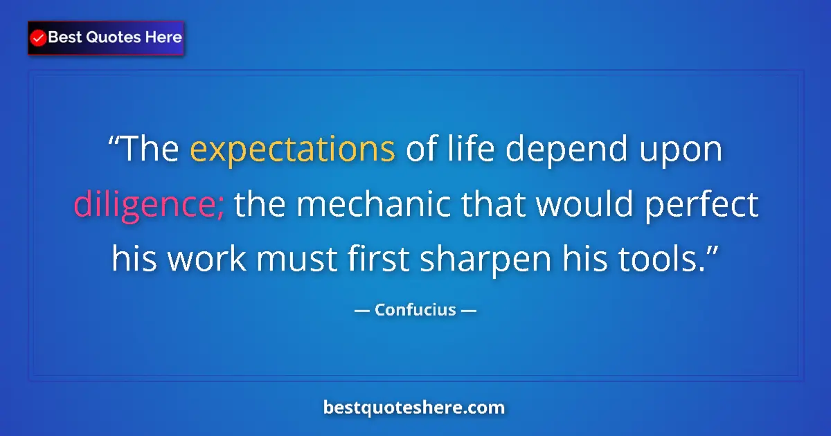 Quote by Confucius: The expectations of life depend upon diligence; the mechanic that would perfect his work must first ...