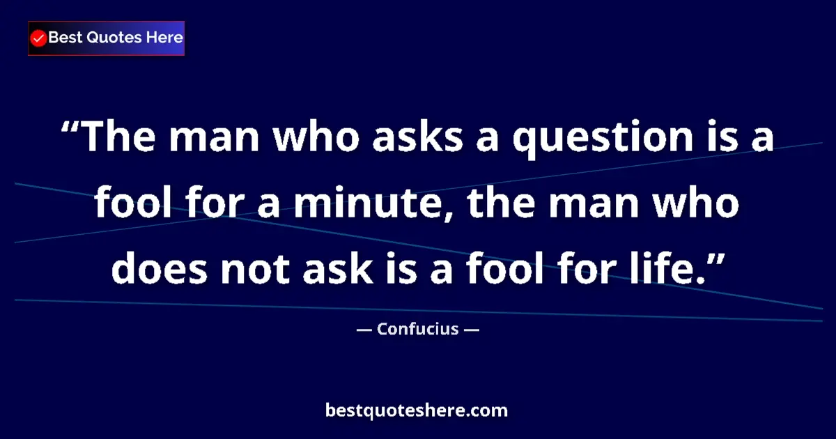 Quote by Confucius: The man who asks a question is a fool for a minute, the man who does not ask is a fool for life....