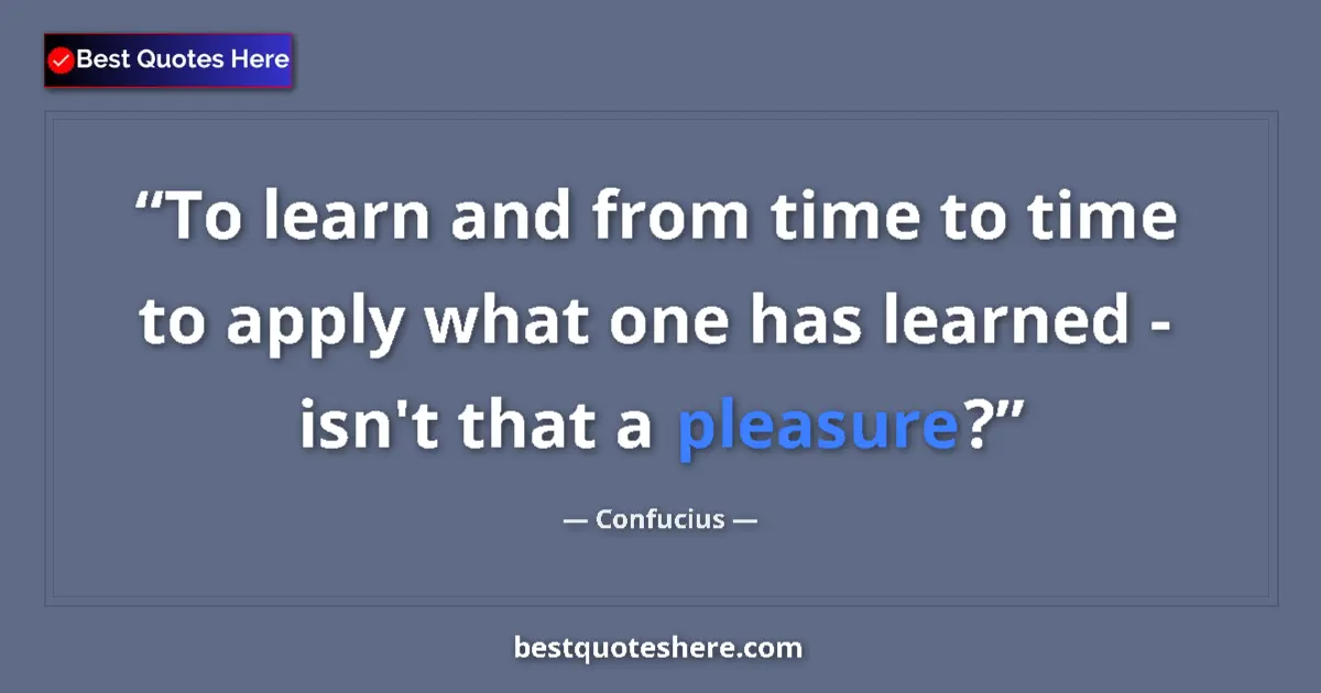 Quote by Confucius: To learn and from time to time to apply what one has learned - isn't that a pleasure?...