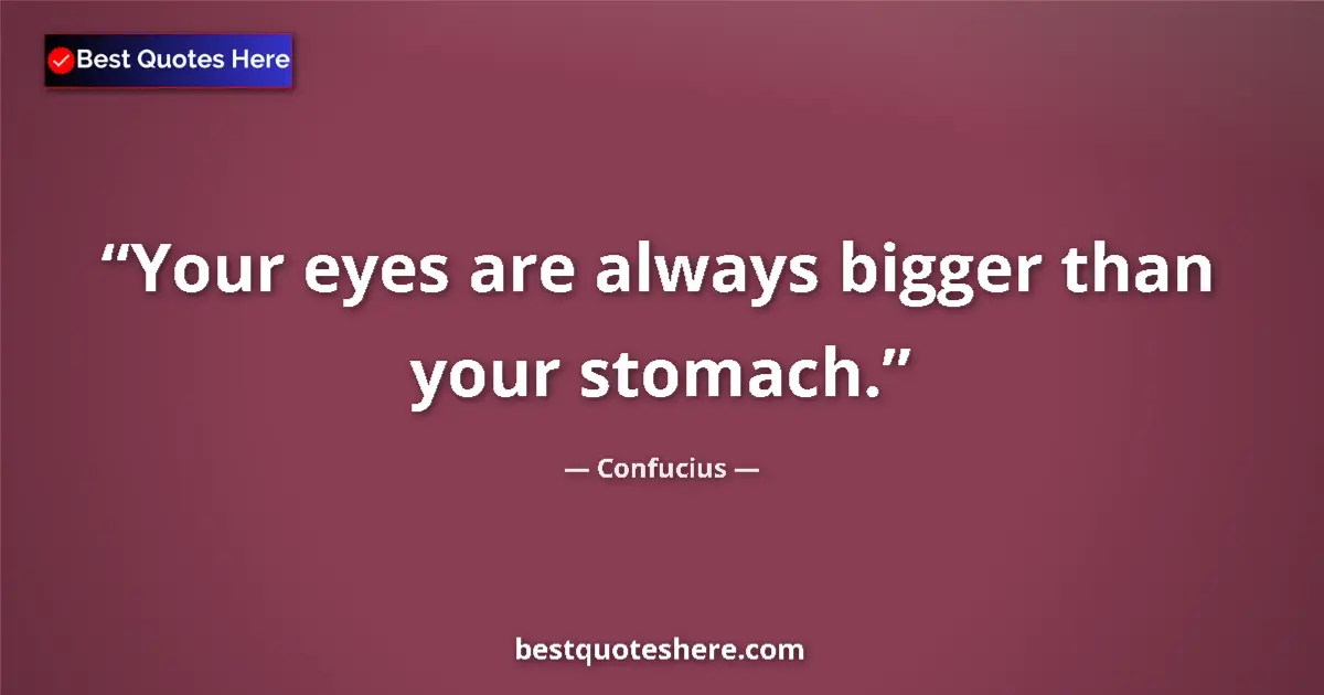 Quote by Confucius: Your eyes are always bigger than your stomach....