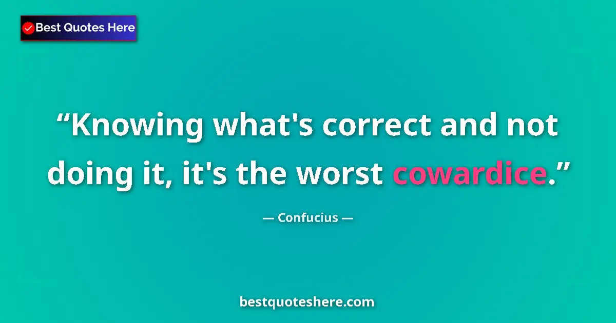 Quote by Confucius: Knowing what's correct and not doing it, it's the worst cowardice....