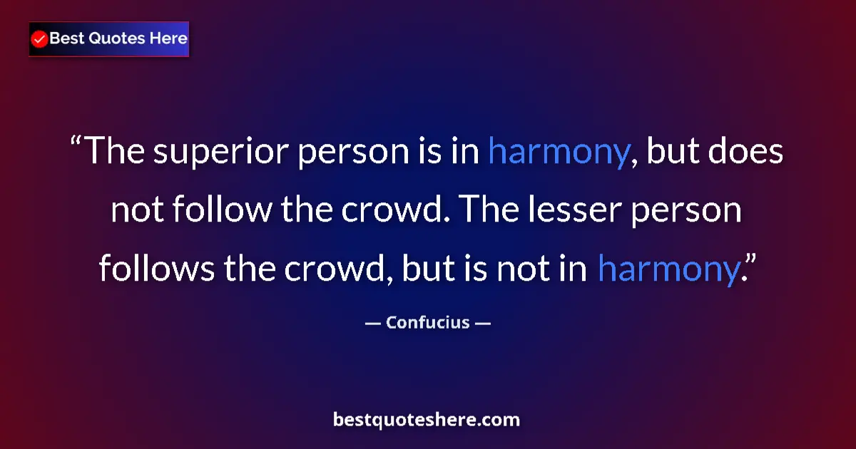 Quote by Confucius: The superior person is in harmony, but does not follow the crowd. The lesser person follows the crow...