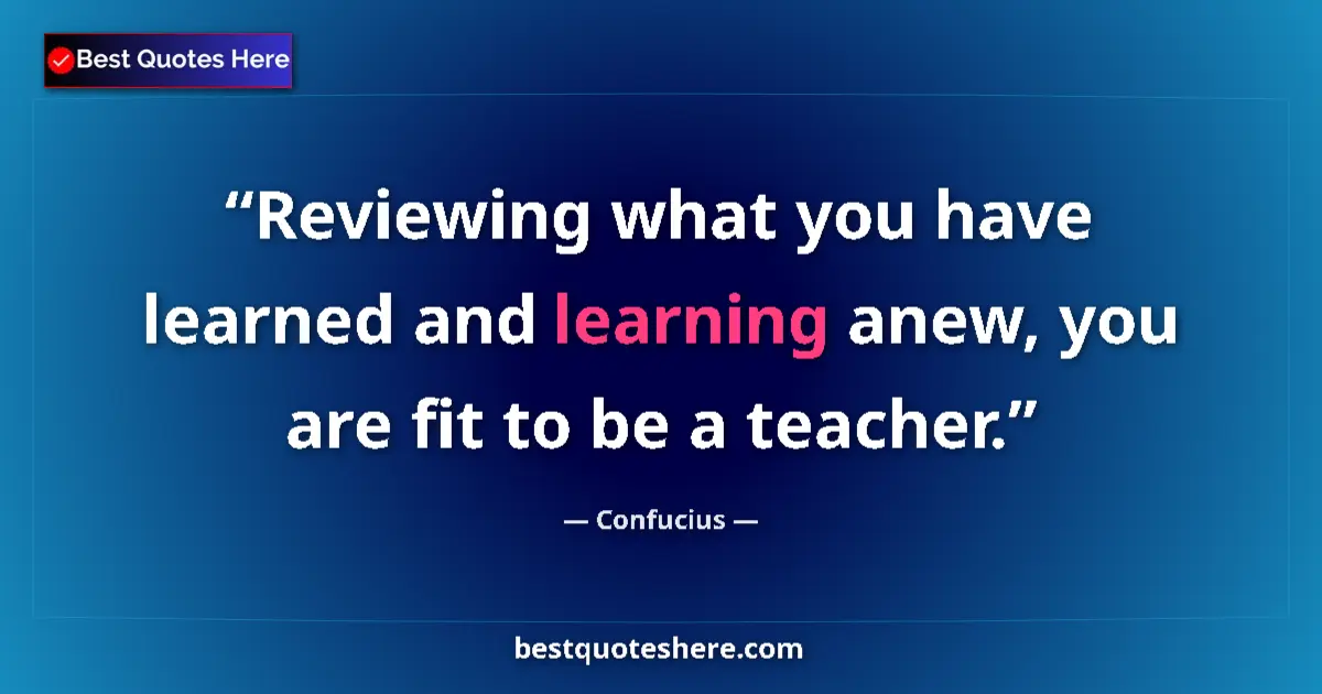 Quote by Confucius: Reviewing what you have learned and learning anew, you are fit to be a teacher....