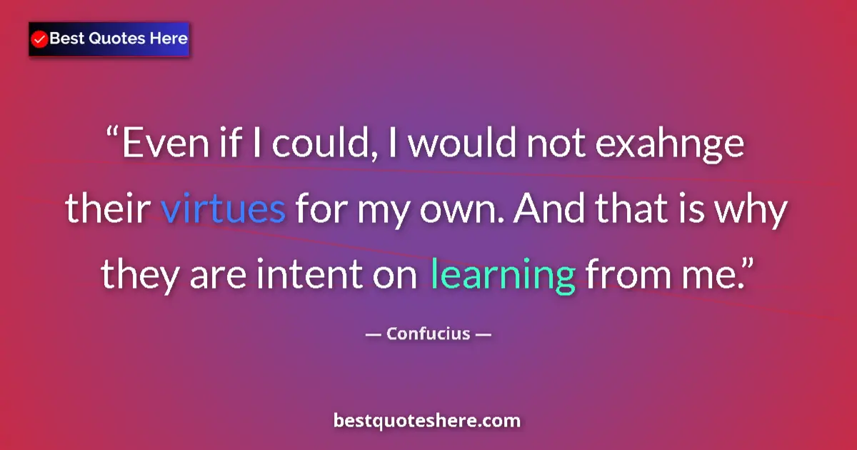 Quote by Confucius: Even if I could, I would not exahnge their virtues for my own. And that is why they are intent on le...