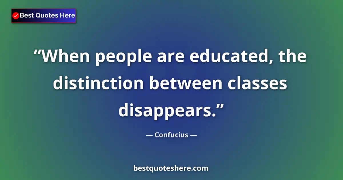 Quote by Confucius: When people are educated, the distinction between classes disappears....