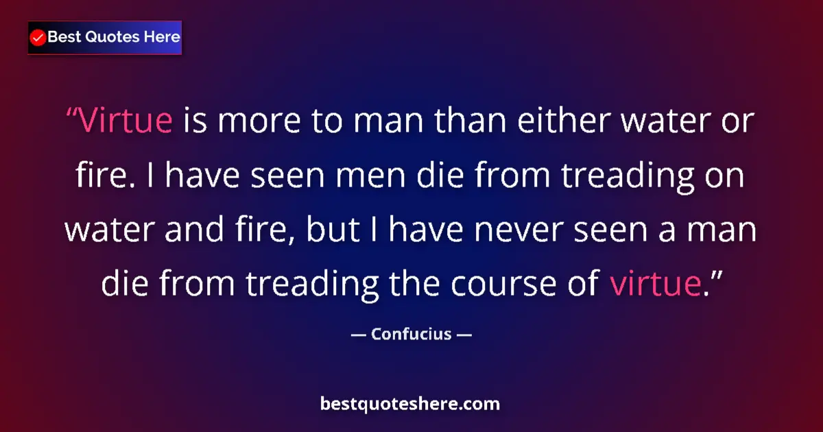 Quote by Confucius: Virtue is more to man than either water or fire. I have seen men die from treading on water and fire...