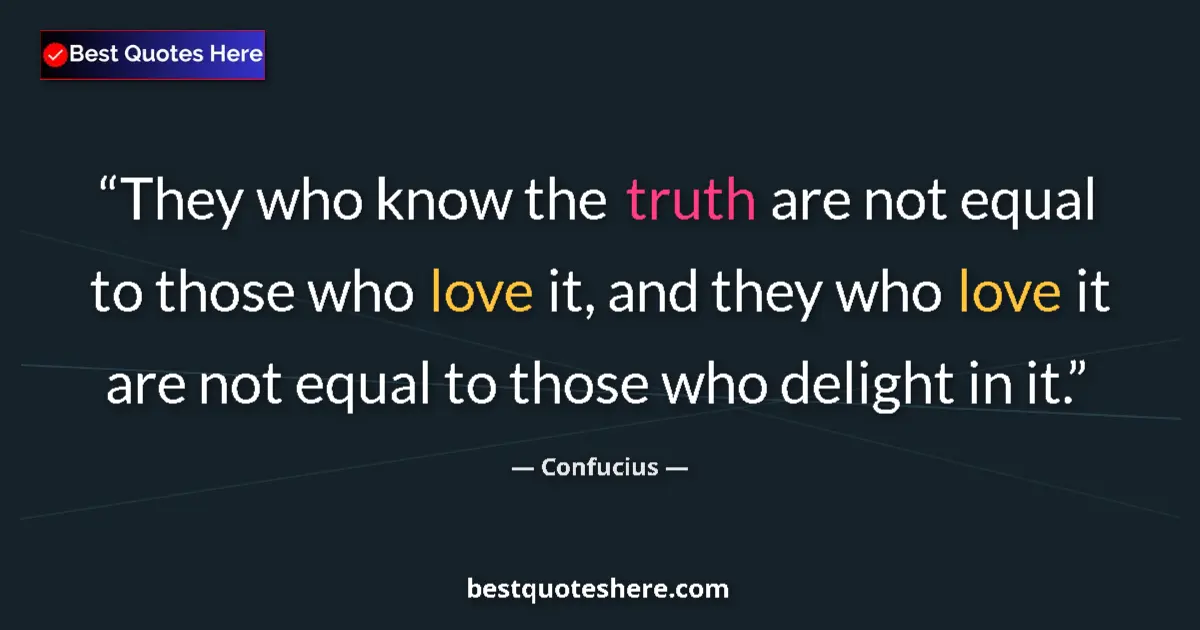 Quote by Confucius: They who know the truth are not equal to those who love it, and they who love it are not equal to th...