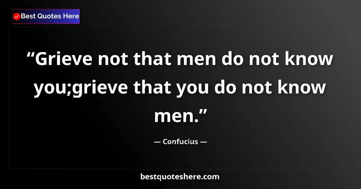 Confucius quote: "Grieve not that men do not know you;grieve that you do not..."